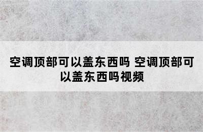 空调顶部可以盖东西吗 空调顶部可以盖东西吗视频